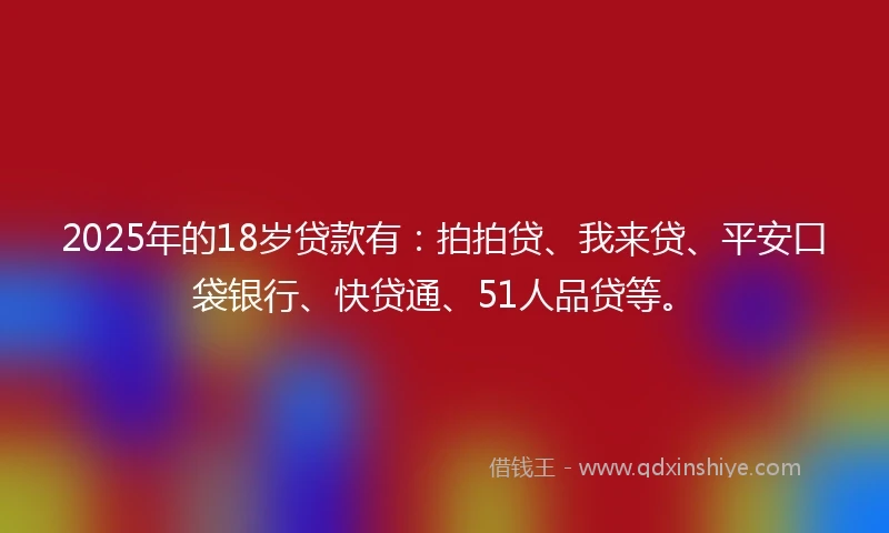 2025年的18岁贷款有：拍拍贷、我来贷、平安口袋银行、快贷通、51人品贷等。