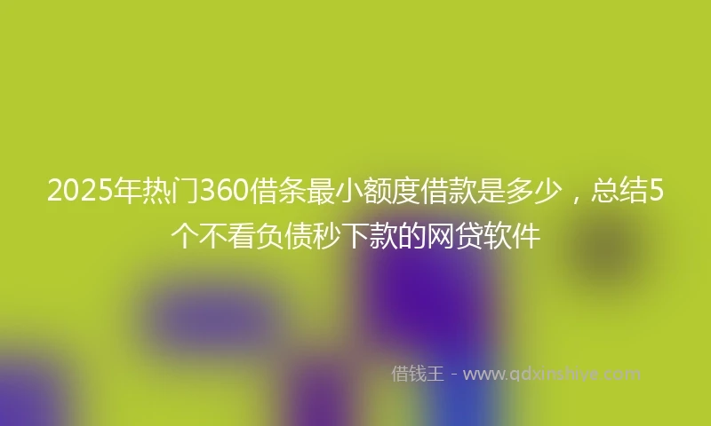 2025年热门360借条最小额度借款是多少，总结5个不看负债秒下款的网贷软件