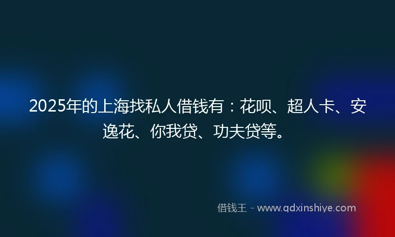2025年的上海找私人借钱有：花呗、超人卡、安逸花、你我贷、功夫贷等。