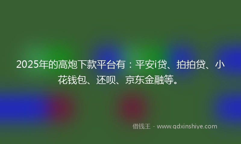 2025年的高炮下款平台有：平安i贷、拍拍贷、小花钱包、还呗、京东金融等。