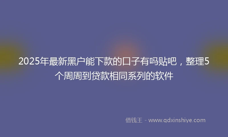 2025年最新黑户能下款的口子有吗贴吧，整理5个周周到贷款相同系列的软件