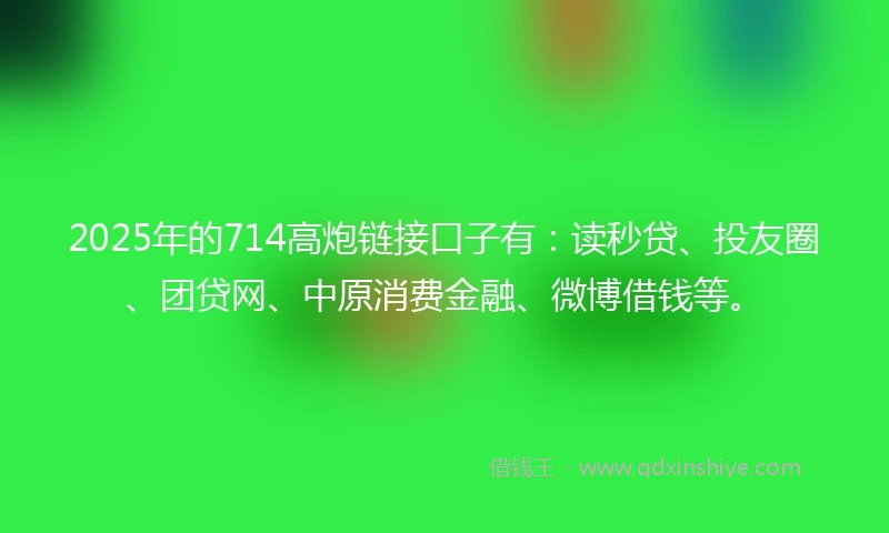 2025年的714高炮链接口子有：读秒贷、投友圈、团贷网、中原消费金融、微博借钱等。