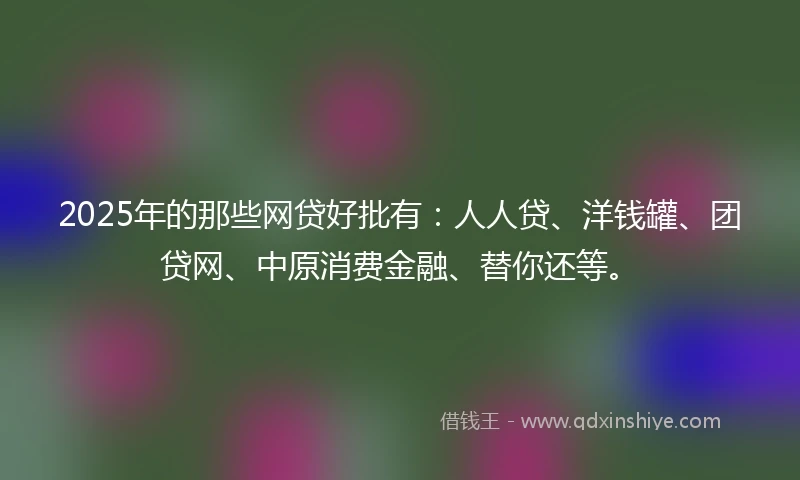 2025年的那些网贷好批有：人人贷、洋钱罐、团贷网、中原消费金融、替你还等。