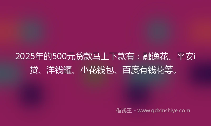 2025年的500元贷款马上下款有：融逸花、平安i贷、洋钱罐、小花钱包、百度有钱花等。