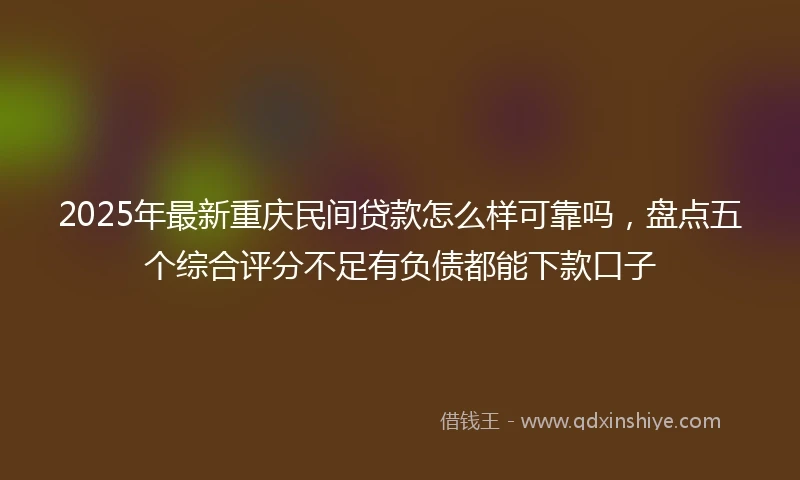2025年最新重庆民间贷款怎么样可靠吗，盘点五个综合评分不足有负债都能下款口子