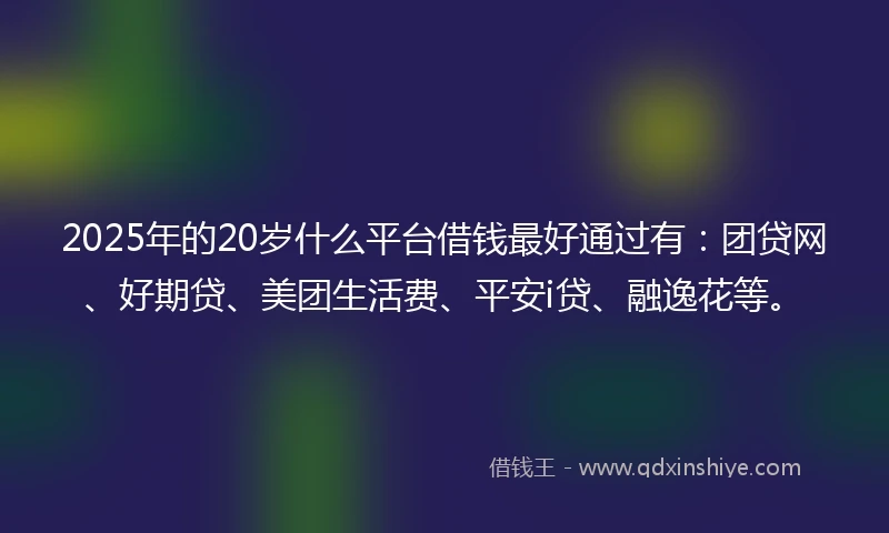 2025年的20岁什么平台借钱最好通过有：团贷网、好期贷、美团生活费、平安i贷、融逸花等。