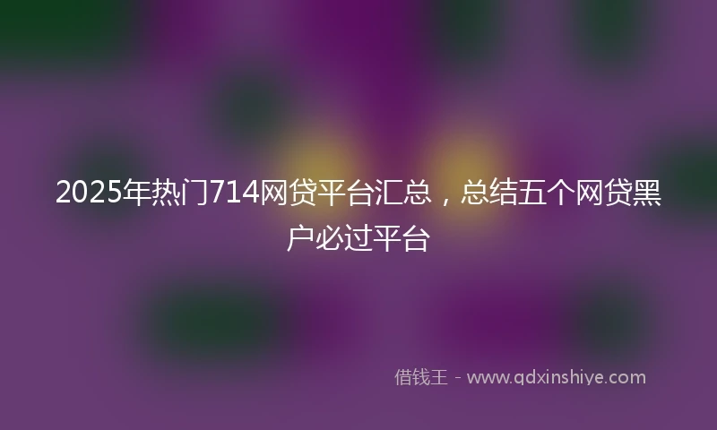 2025年热门714网贷平台汇总,总结五个网贷黑户必过平台