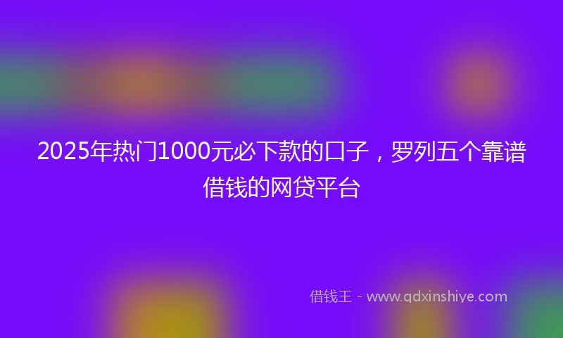 2025年热门1000元必下款的口子，罗列五个靠谱借钱的网贷平台