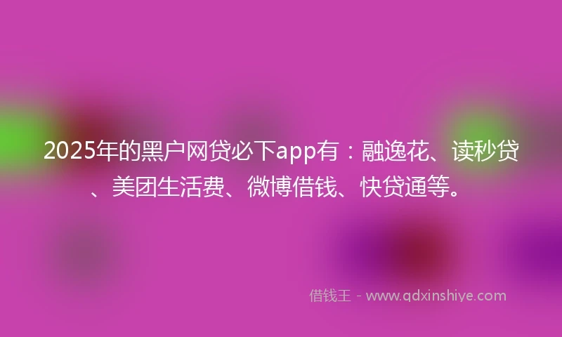 2025年的黑户网贷必下app有：融逸花、读秒贷、美团生活费、微博借钱、快贷通等。