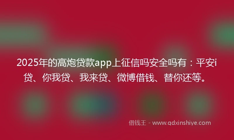 2025年的高炮贷款app上征信吗安全吗有：平安i贷、你我贷、我来贷、微博借钱、替你还等。