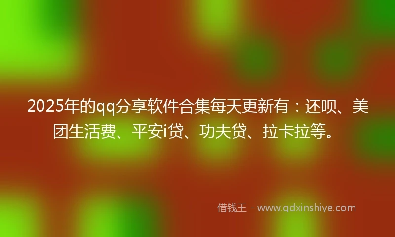 2025年的qq分享软件合集每天更新有:还呗、美团生活费、平安i贷、功夫贷、拉卡拉等。