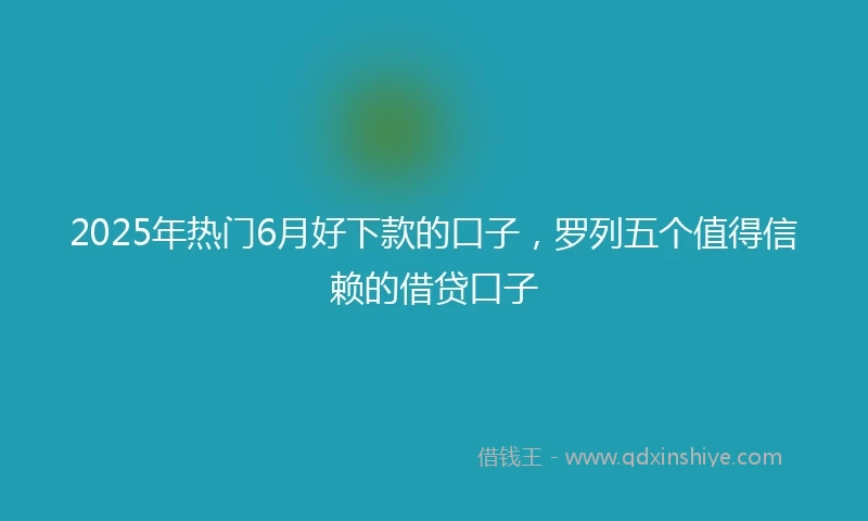 2025年热门6月好下款的口子,罗列五个值得信赖的借贷口子