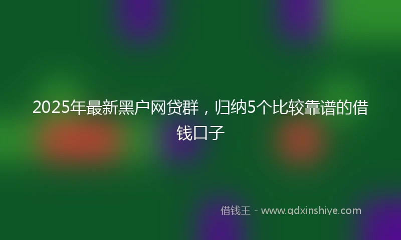 2025年最新黑户网贷群，归纳5个比较靠谱的借钱口子