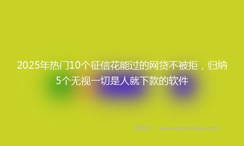 2025年热门10个征信花能过的网贷不被拒，归纳5个无视一切是人就下款的软件