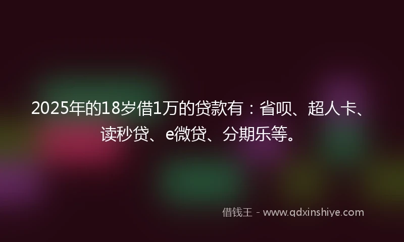 2025年的18岁借1万的贷款有：省呗、超人卡、读秒贷、e微贷、分期乐等。
