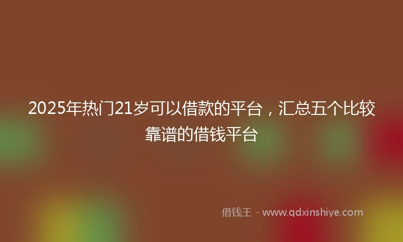 2025年热门21岁可以借款的平台，汇总五个比较靠谱的借钱平台