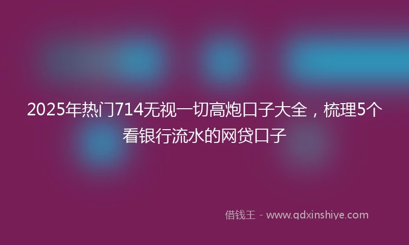 2025年热门714无视一切高炮口子大全，梳理5个看银行流水的网贷口子
