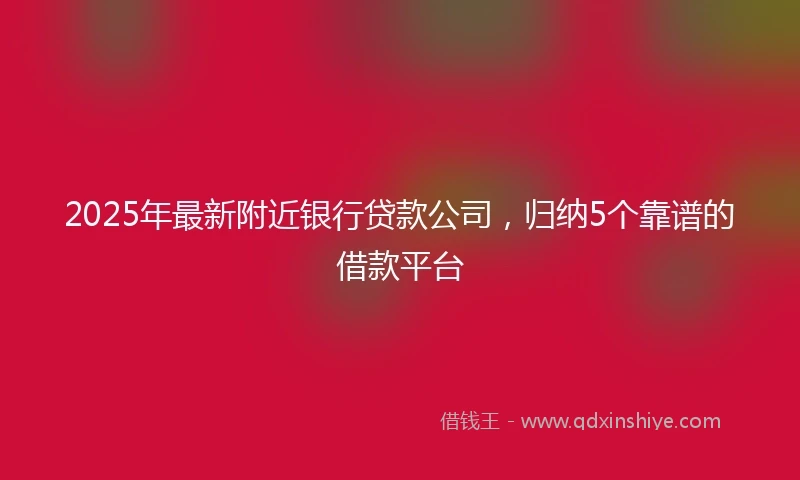 2025年最新附近银行贷款公司，归纳5个靠谱的借款平台