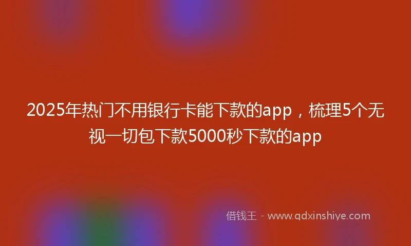 2025年热门不用银行卡能下款的app，梳理5个无视一切包下款5000秒下款的app
