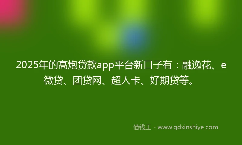 2025年的高炮贷款app平台新口子有:融逸花、e微贷、团贷网、超人卡、好期贷等。