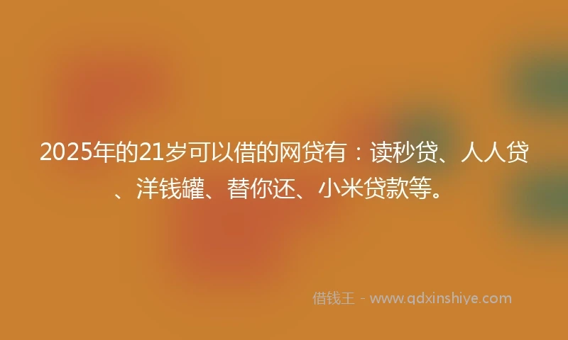 2025年的21岁可以借的网贷有：读秒贷、人人贷、洋钱罐、替你还、小米贷款等。