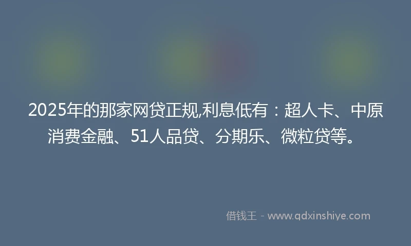 2025年的那家网贷正规,利息低有：超人卡、中原消费金融、51人品贷、分期乐、微粒贷等。