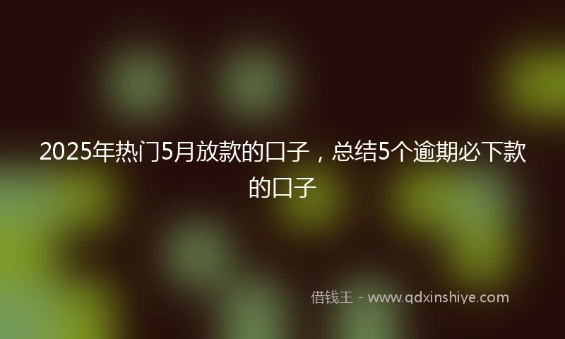 2025年热门5月放款的口子，总结5个逾期必下款的口子