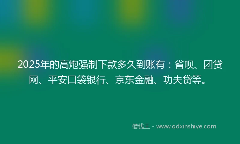 2025年的高炮强制下款多久到账有：省呗、团贷网、平安口袋银行、京东金融、功夫贷等。