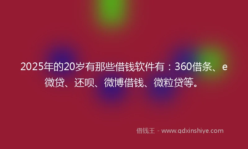 2025年的20岁有那些借钱软件有：360借条、e微贷、还呗、微博借钱、微粒贷等。