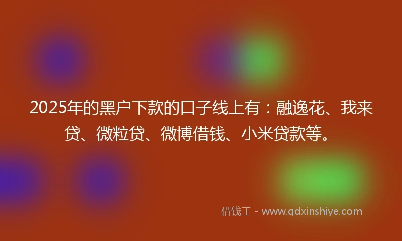 2025年的黑户下款的口子线上有：融逸花、我来贷、微粒贷、微博借钱、小米贷款等。