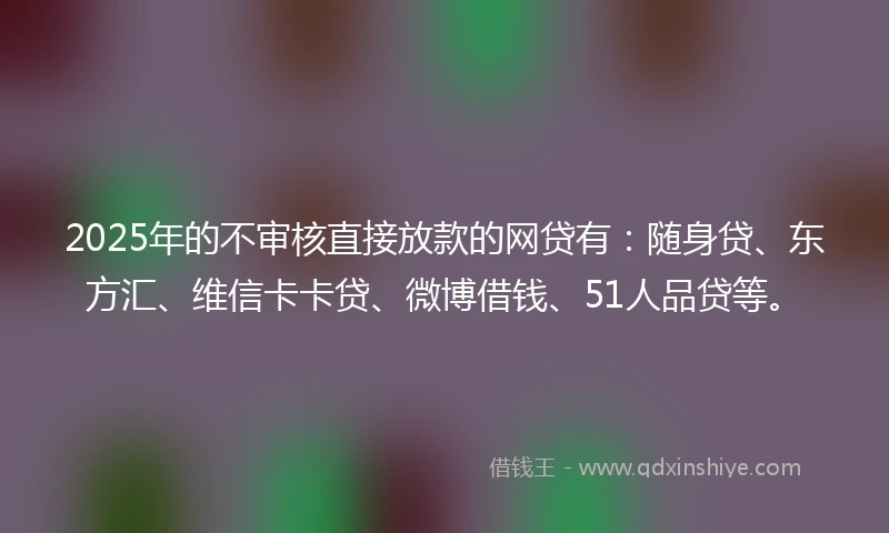 2025年的不审核直接放款的网贷有：随身贷、东方汇、维信卡卡贷、微博借钱、51人品贷等。