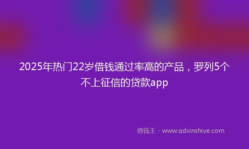 2025年热门22岁借钱通过率高的产品，罗列5个不上征信的贷款app