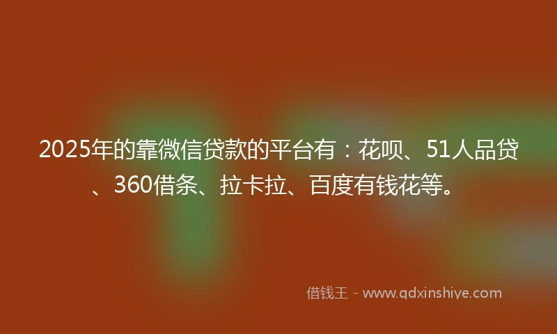 2025年的靠微信贷款的平台有：花呗、51人品贷、360借条、拉卡拉、百度有钱花等。