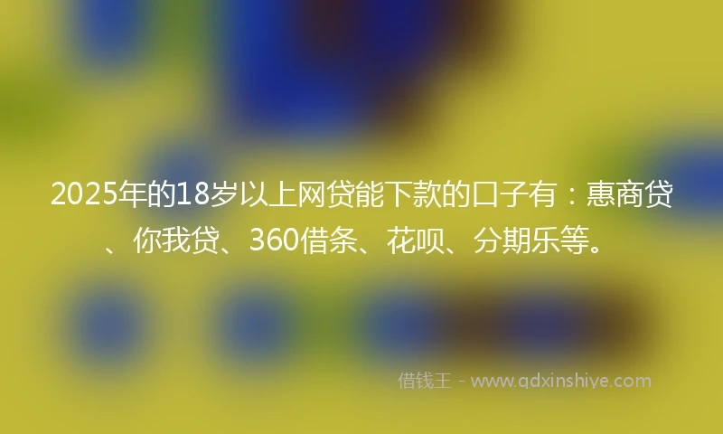 2025年的18岁以上网贷能下款的口子有：惠商贷、你我贷、360借条、花呗、分期乐等。