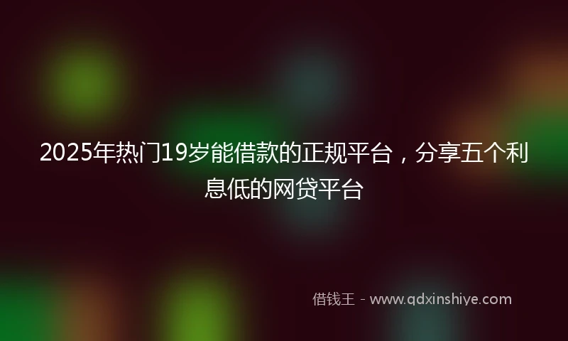 2025年热门19岁能借款的正规平台，分享五个利息低的网贷平台