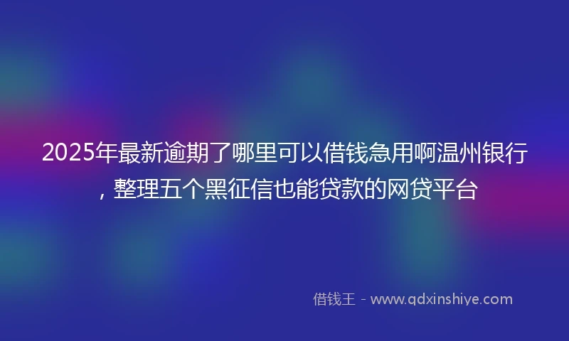 2025年最新逾期了哪里可以借钱急用啊温州银行，整理五个黑征信也能贷款的网贷平台