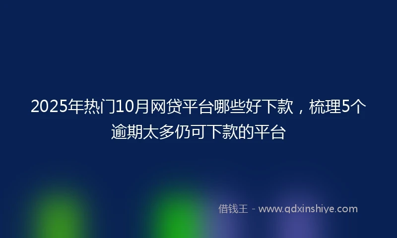 2025年热门10月网贷平台哪些好下款，梳理5个逾期太多仍可下款的平台