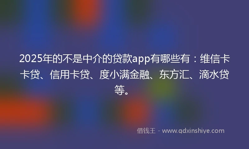 2025年的不是中介的贷款app有哪些有：维信卡卡贷、信用卡贷、度小满金融、东方汇、滴水贷等。