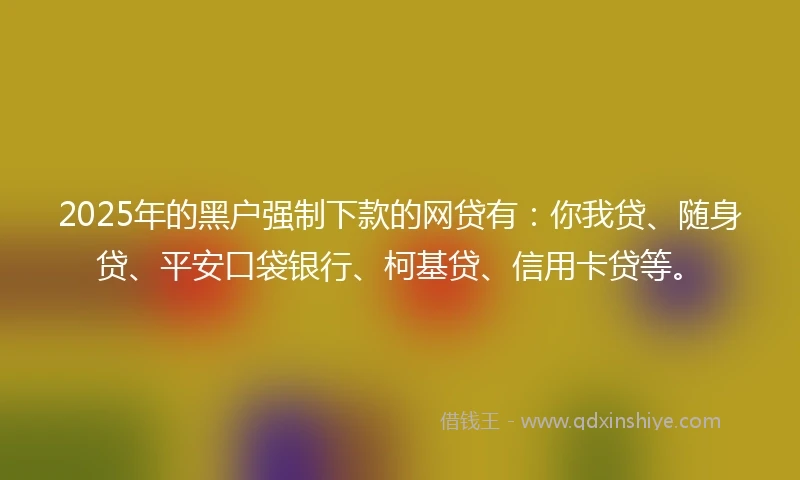 2025年的黑户强制下款的网贷有：你我贷、随身贷、平安口袋银行、柯基贷、信用卡贷等。