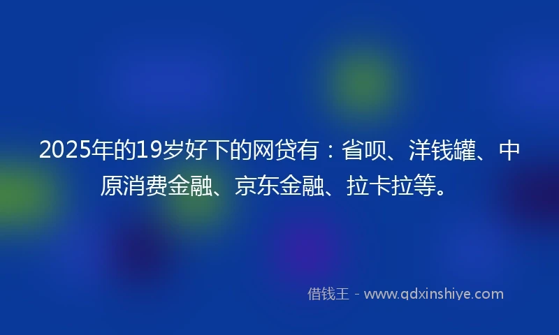 2025年的19岁好下的网贷有:省呗、洋钱罐、中原消费金融、京东金融、拉卡拉等。