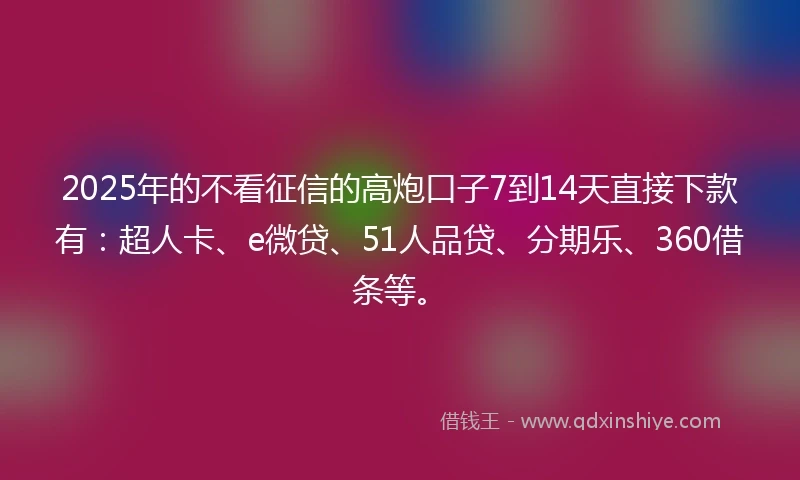2025年的不看征信的高炮口子7到14天直接下款有：超人卡、e微贷、51人品贷、分期乐、360借条等。