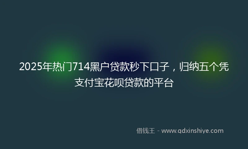 2025年热门714黑户贷款秒下口子，归纳五个凭支付宝花呗贷款的平台