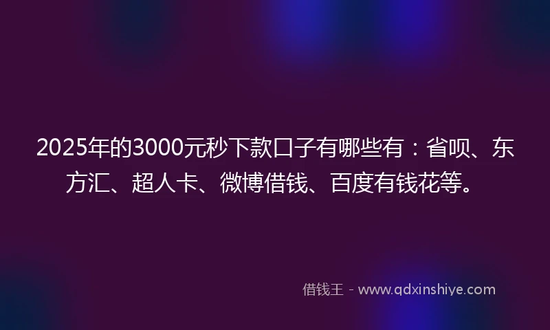 2025年的3000元秒下款口子有哪些有:省呗、东方汇、超人卡、微博借钱、百度有钱花等。