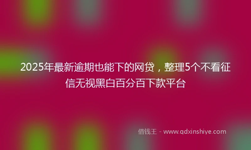 2025年最新逾期也能下的网贷,整理5个不看征信无视黑白百分百下款平台