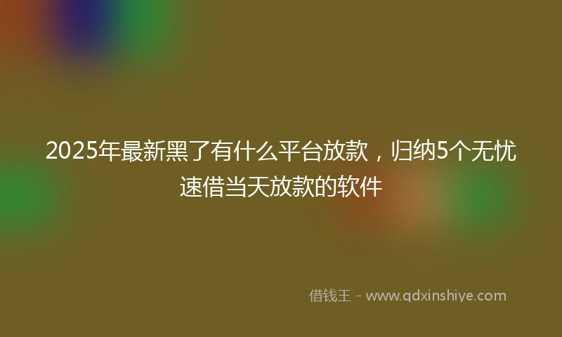 2025年最新黑了有什么平台放款，归纳5个无忧速借当天放款的软件