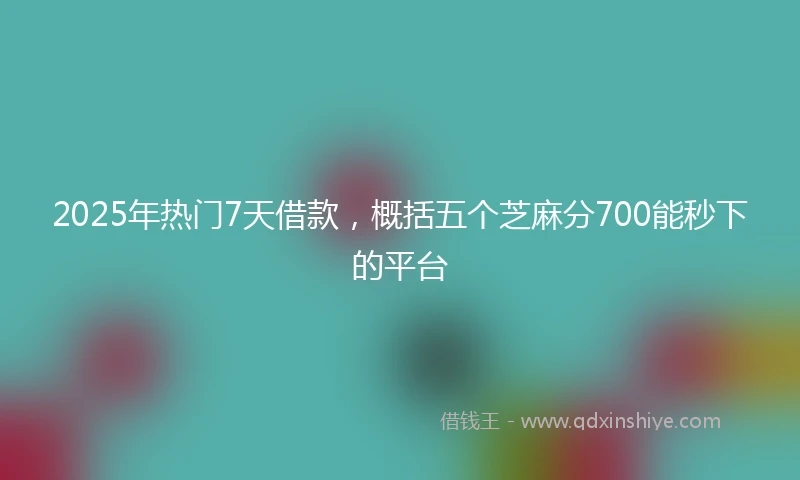 2025年热门7天借款，概括五个芝麻分700能秒下的平台