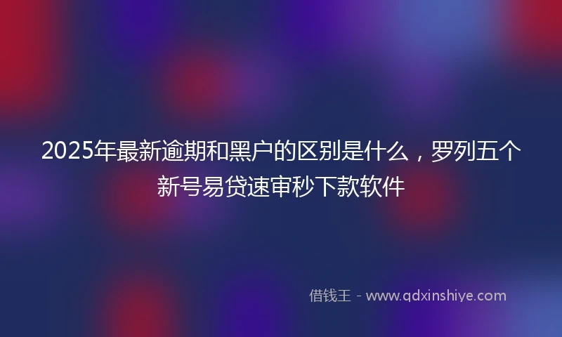 2025年最新逾期和黑户的区别是什么，罗列五个新号易贷速审秒下款软件