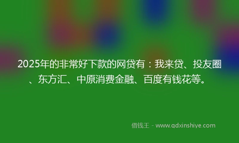 2025年的非常好下款的网贷有：我来贷、投友圈、东方汇、中原消费金融、百度有钱花等。