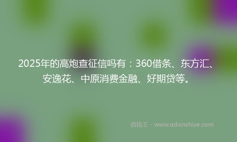 2025年的高炮查征信吗有：360借条、东方汇、安逸花、中原消费金融、好期贷等。