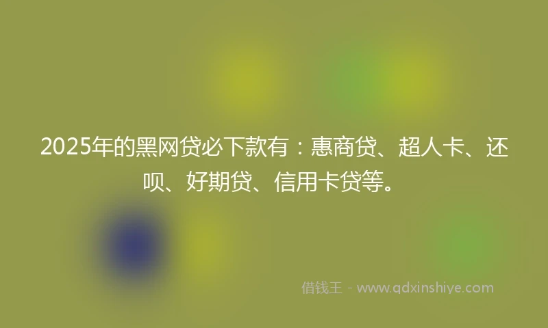 2025年的黑网贷必下款有:惠商贷、超人卡、还呗、好期贷、信用卡贷等。